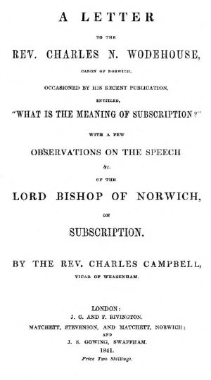 [Gutenberg 63727] • A letter to the Rev. Charles N. Wodehouse, Canon of Norwich, occasioned by his recent publication, entitled, "What is the meaning of Subscription?" / with a few observations on the speech &c. of the Lord Bishop of Norwich, on Subscription